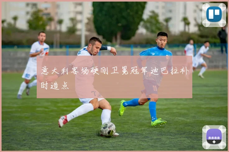 意大利客场硬刚卫冕冠军迪巴拉补时造点