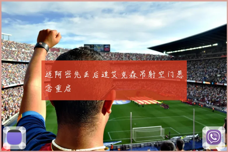 迈阿密先丢后追艾克森吊射空门悬念重启
