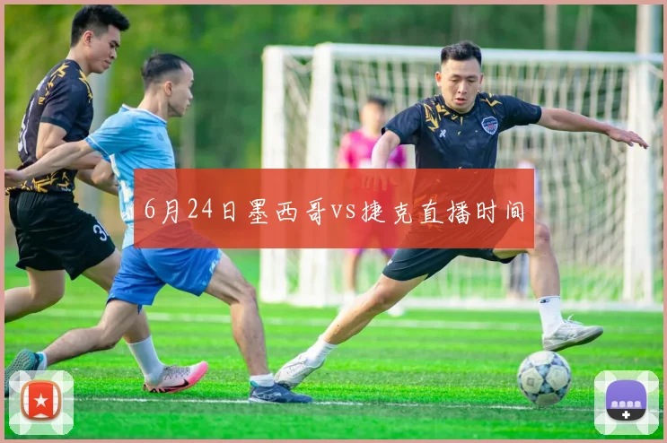 6月24日墨西哥vs捷克直播时间