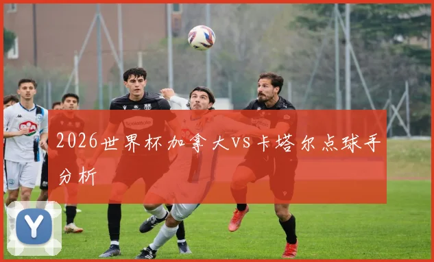 2026世界杯加拿大vs卡塔尔点球手分析