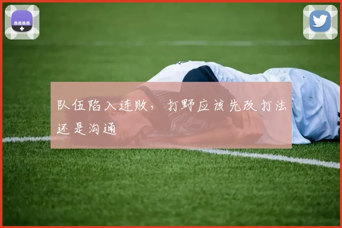 队伍陷入连败，打野应该先改打法还是沟通