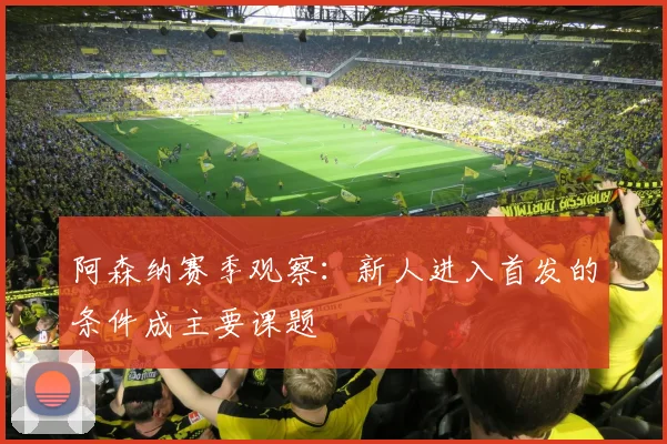 阿森纳赛季观察:新人进入首发的条件成主要课题