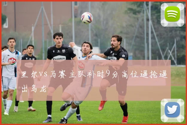 里尔vs马赛主队补时9分高位逼抢逼出乌龙