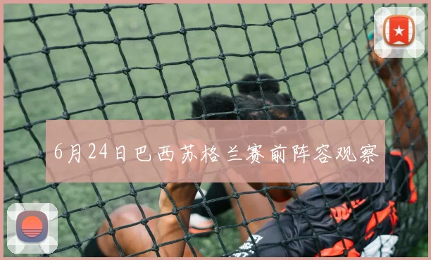 6月24日巴西苏格兰赛前阵容观察