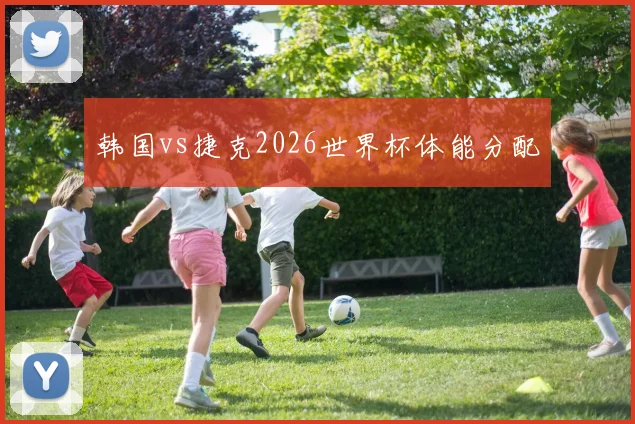 韩国vs捷克2026世界杯体能分配