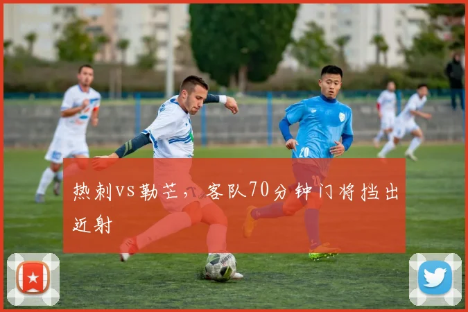 热刺vs勒芒,客队70分钟门将挡出近射