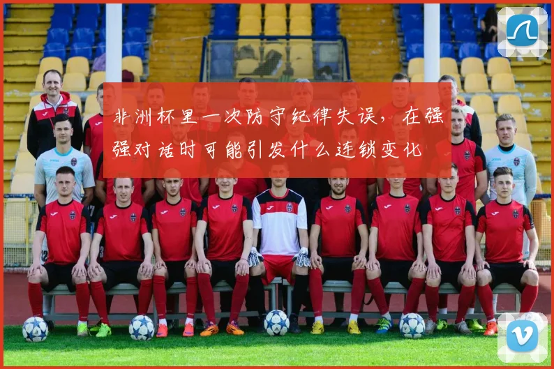非洲杯里一次防守纪律失误，在强强对话时可能引发什么连锁变化