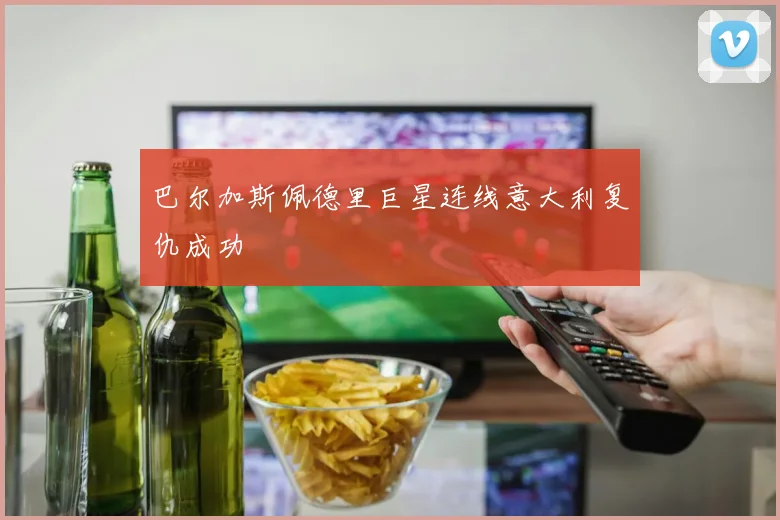 巴尔加斯佩德里巨星连线意大利复仇成功
