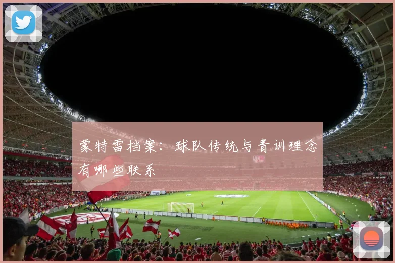蒙特雷档案：球队传统与青训理念有哪些联系