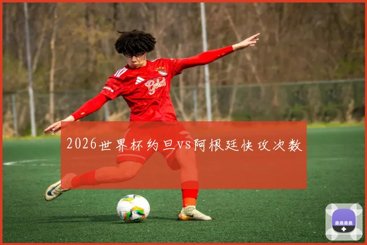 2026世界杯约旦vs阿根廷快攻次数