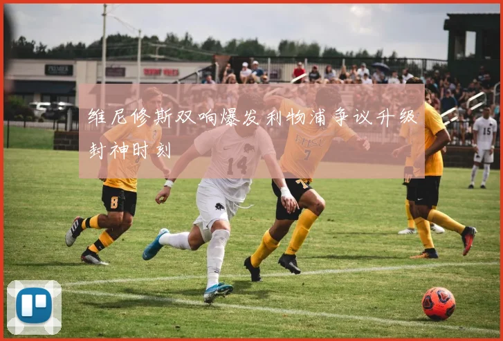 维尼修斯双响爆发利物浦争议升级封神时刻