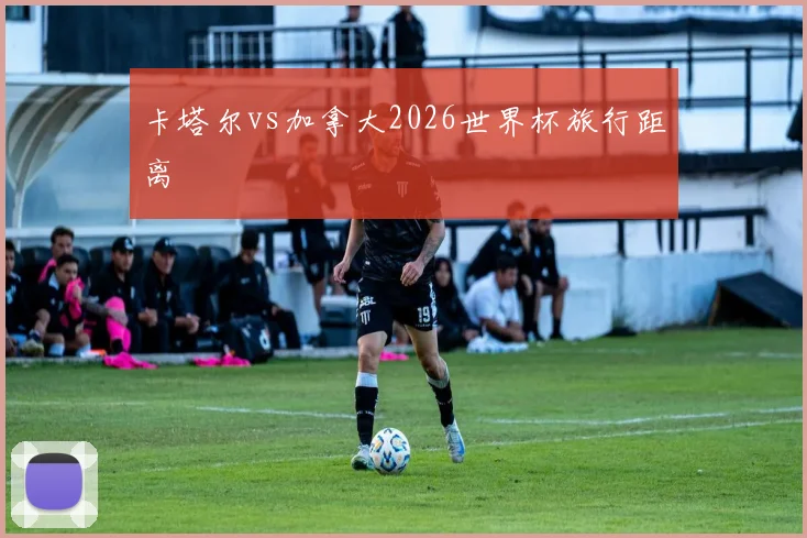 卡塔尔vs加拿大2026世界杯旅行距离