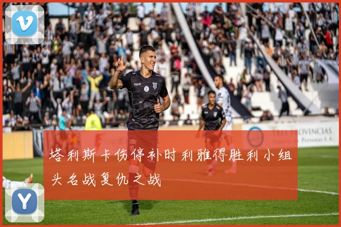 塔利斯卡伤停补时利雅得胜利小组头名战复仇之战