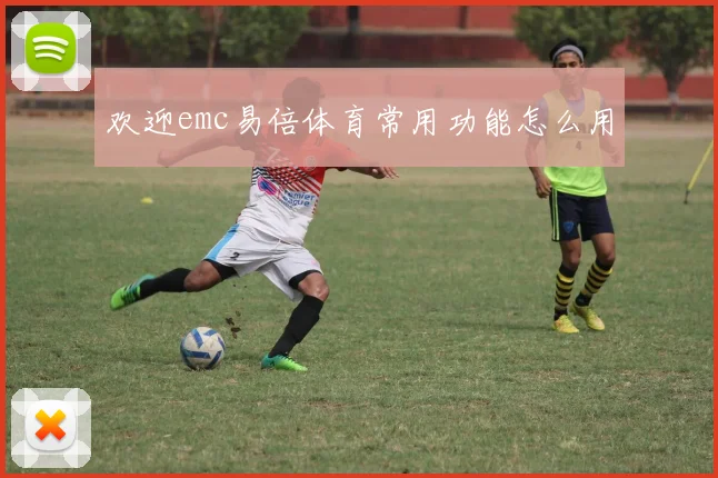欢迎emc易倍体育常用功能怎么用