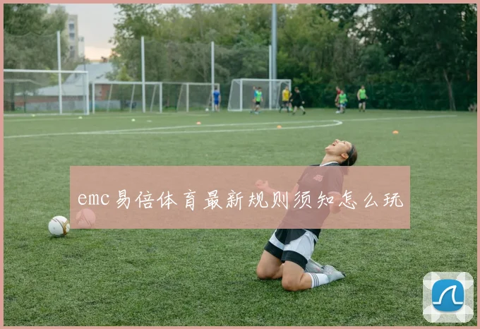 emc易倍体育最新规则须知怎么玩
