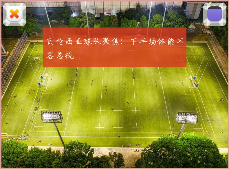 瓦伦西亚球队聚焦：下半场体能不容忽视