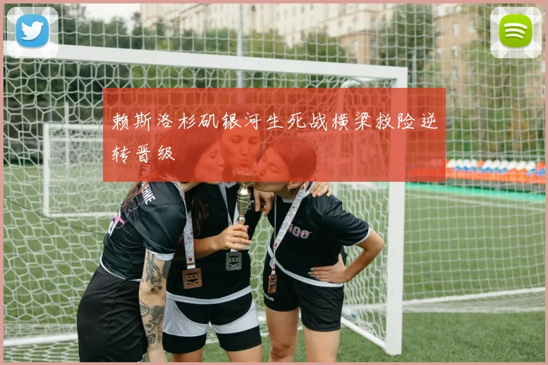 赖斯洛杉矶银河生死战横梁救险逆转晋级
