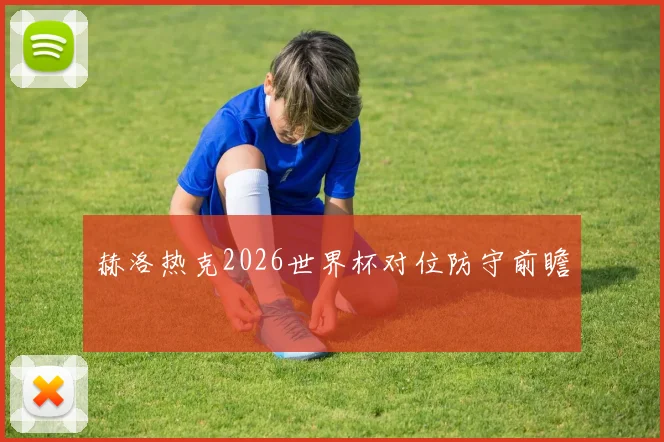 赫洛热克2026世界杯对位防守前瞻