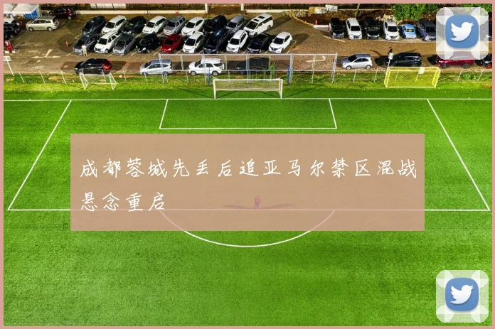 成都蓉城先丢后追亚马尔禁区混战悬念重启