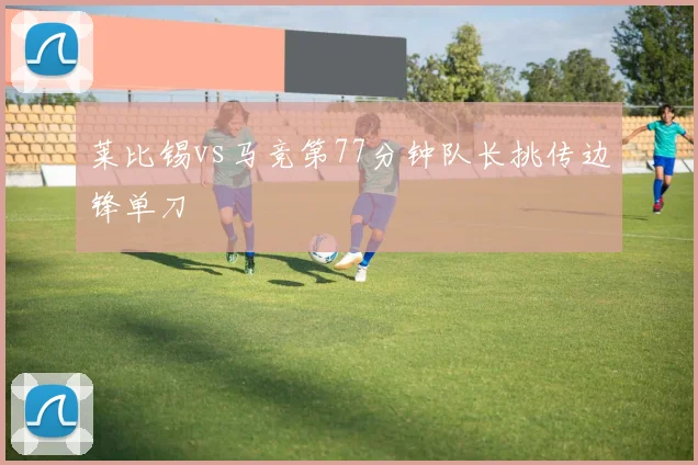 莱比锡vs马竞第77分钟队长挑传边锋单刀
