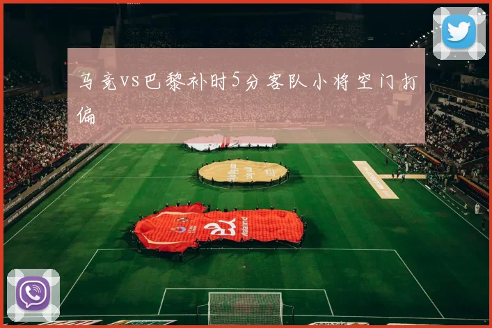 马竞vs巴黎补时5分客队小将空门打偏