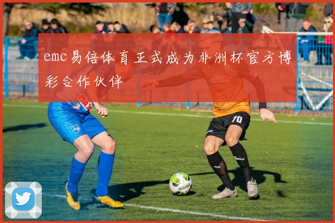 emc易倍体育正式成为非洲杯官方博彩合作伙伴