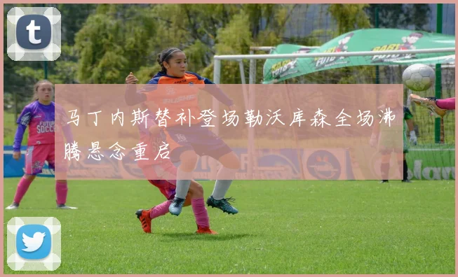 马丁内斯替补登场勒沃库森全场沸腾悬念重启