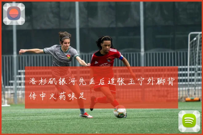 洛杉矶银河先丢后追张玉宁外脚背传中火药味足