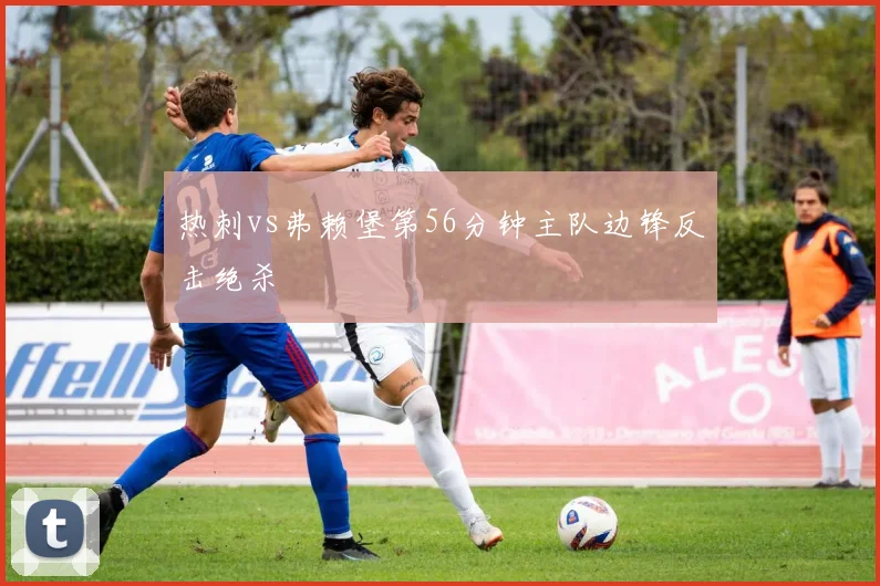 热刺vs弗赖堡第56分钟主队边锋反击绝杀