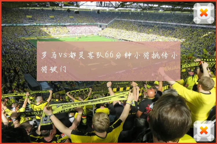 罗马vs都灵客队66分钟小将挑传小将破门
