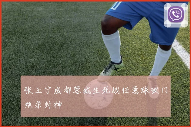 张玉宁成都蓉城生死战任意球破门绝杀封神
