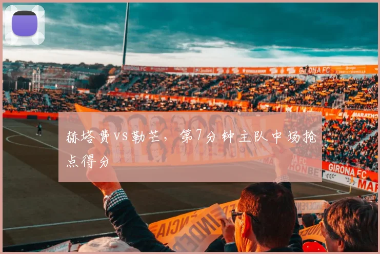 赫塔费vs勒芒，第7分钟主队中场抢点得分